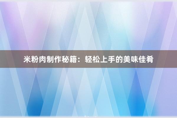 米粉肉制作秘籍：轻松上手的美味佳肴